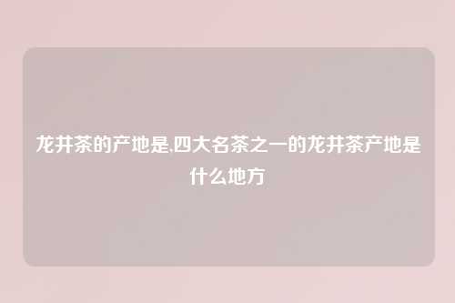 龙井茶的产地是,四大名茶之一的龙井茶产地是什么地方
