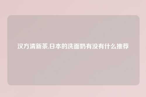 汉方清新茶,日本的洗面奶有没有什么推荐