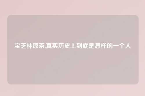 宝芝林凉茶,真实历史上到底是怎样的一个人