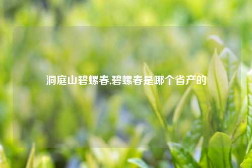 洞庭山碧螺春,碧螺春是哪个省产的