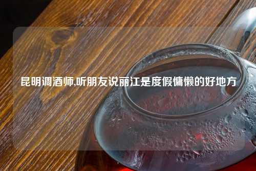 昆明调酒师,听朋友说丽江是度假慵懒的好地方