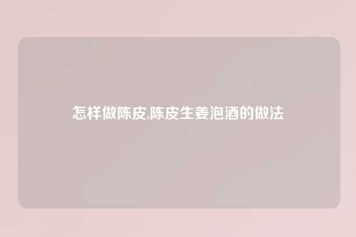 怎样做陈皮,陈皮生姜泡酒的做法