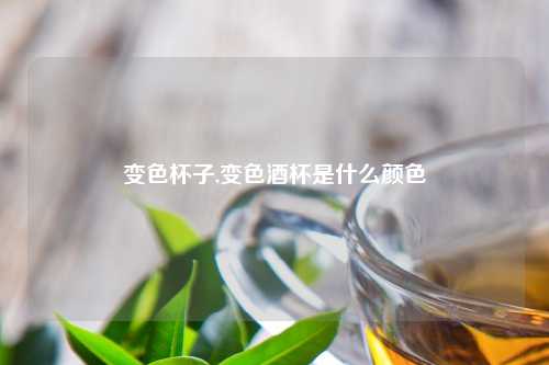 变色杯子,变色酒杯是什么颜色