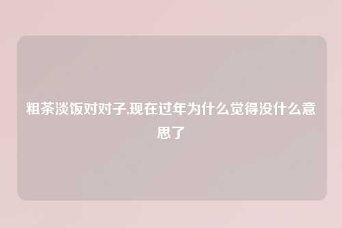 粗茶淡饭对对子,现在过年为什么觉得没什么意思了