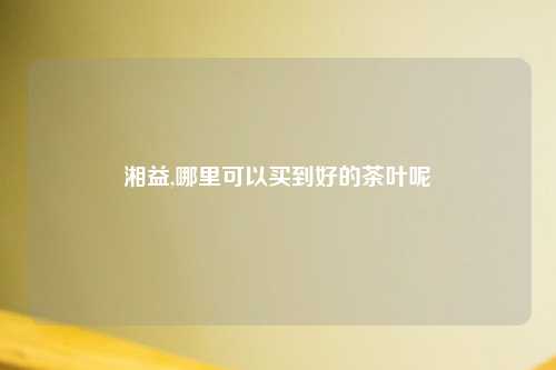 湘益,哪里可以买到好的茶叶呢