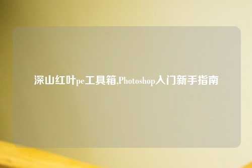 深山红叶pe工具箱,Photoshop入门新手指南