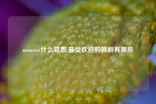 monstar什么意思,最受欢迎的韩剧有哪些