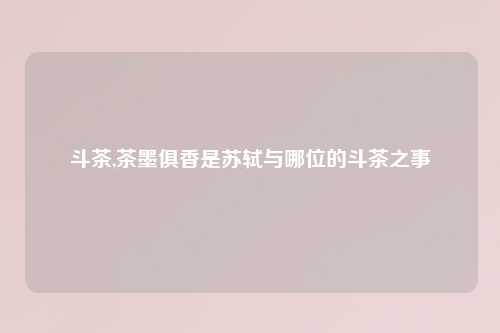 斗茶,茶墨俱香是苏轼与哪位的斗茶之事
