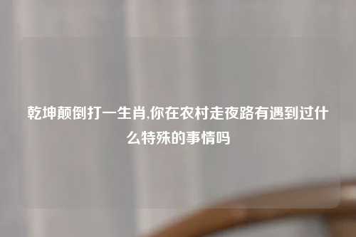 乾坤颠倒打一生肖,你在农村走夜路有遇到过什么特殊的事情吗
