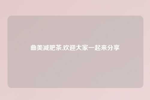 曲美减肥茶,欢迎大家一起来分享