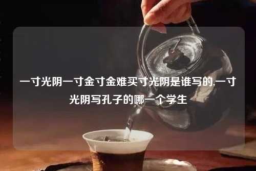 一寸光阴一寸金寸金难买寸光阴是谁写的,一寸光阴写孔子的哪一个学生