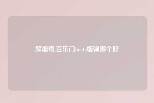 解烟毒,百乐门heets烟弹哪个好