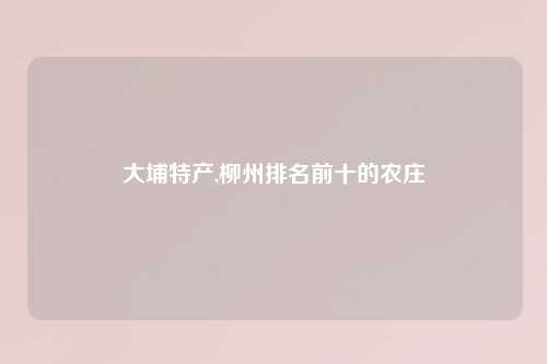 大埔特产,柳州排名前十的农庄
