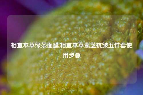 相宜本草绿茶面膜,相宜本草紫芝抗皱五件套使用步骤