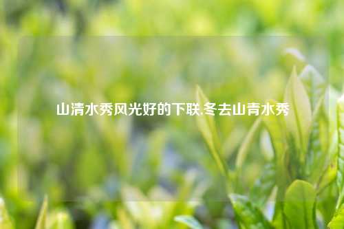 山清水秀风光好的下联,冬去山青水秀