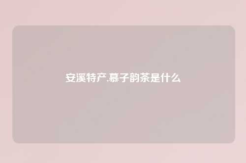 安溪特产,慕子韵茶是什么