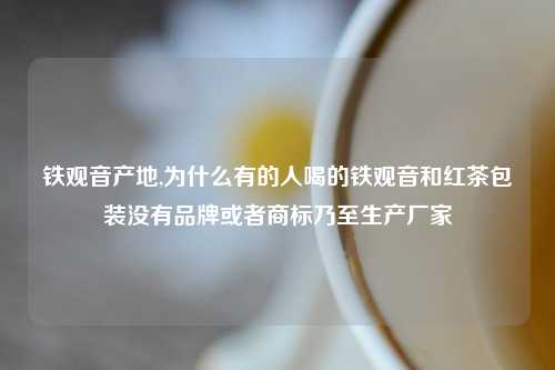 铁观音产地,为什么有的人喝的铁观音和红茶包装没有品牌或者商标乃至生产厂家