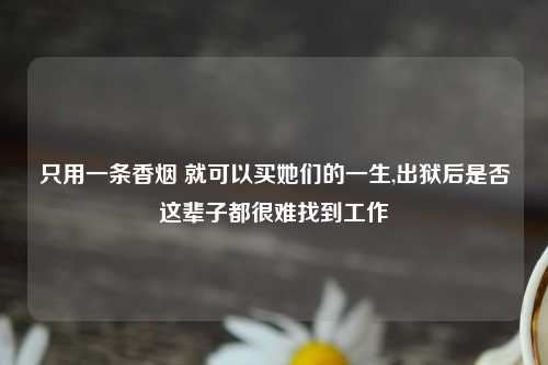 只用一条香烟 就可以买她们的一生,出狱后是否这辈子都很难找到工作