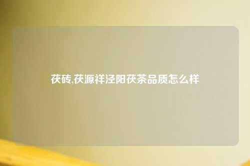 茯砖,茯源祥泾阳茯茶品质怎么样