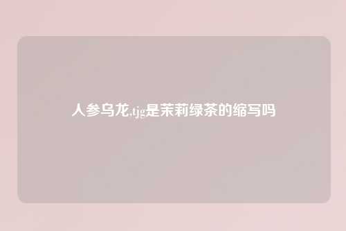 人参乌龙,tjg是茉莉绿茶的缩写吗
