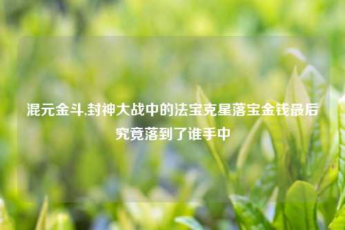 混元金斗,封神大战中的法宝克星落宝金钱最后究竟落到了谁手中
