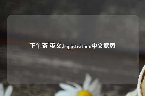 下午茶 英文,happyteatime中文意思