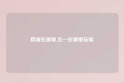 婺源在哪里,五一在哪里玩呢