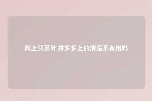 网上买茶叶,拼多多上的清脂茶有用吗