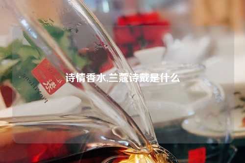 诗情香水,兰蔻诗戴是什么