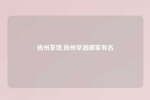 扬州茶馆,扬州早酒哪家有名