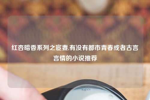 红杏暗香系列之宦妻,有没有都市青春或者古言言情的小说推荐