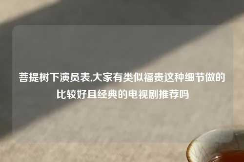 菩提树下演员表,大家有类似福贵这种细节做的比较好且经典的电视剧推荐吗
