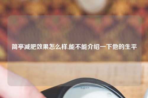 简亭减肥效果怎么样,能不能介绍一下他的生平