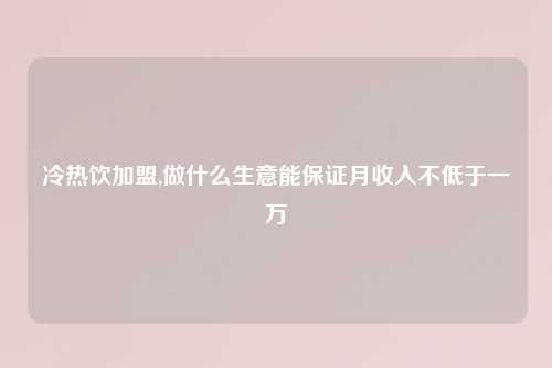 冷热饮加盟,做什么生意能保证月收入不低于一万