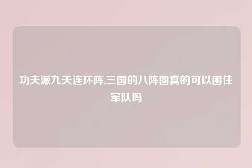 功夫派九天连环阵,三国的八阵图真的可以困住军队吗