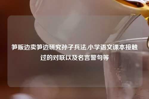 笋贩边卖笋边研究孙子兵法,小学语文课本接触过的对联以及名言警句等