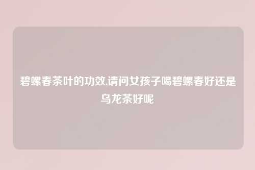 碧螺春茶叶的功效,请问女孩子喝碧螺春好还是乌龙茶好呢