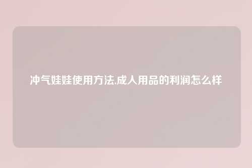 冲气娃娃使用方法,成人用品的利润怎么样