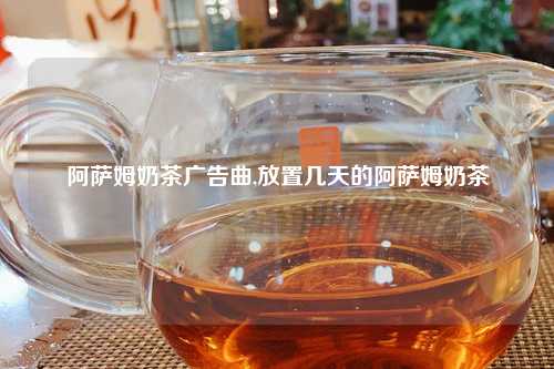 阿萨姆奶茶广告曲,放置几天的阿萨姆奶茶
