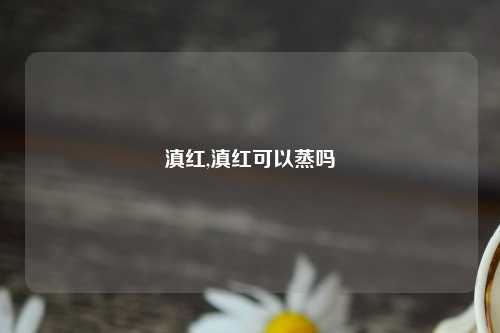 滇红,滇红可以蒸吗
