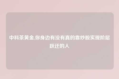中科茶黄金,你身边有没有真的靠炒股实现阶层跃迁的人