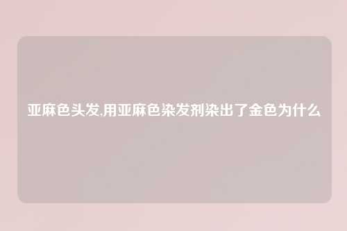 亚麻色头发,用亚麻色染发剂染出了金色为什么