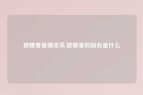 碧螺春是哪类茶,碧螺春的别名是什么