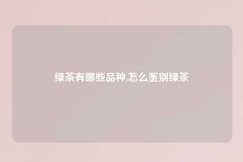 绿茶有哪些品种,怎么鉴别绿茶