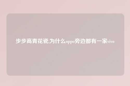 步步高青花瓷,为什么oppo旁边都有一家vivo