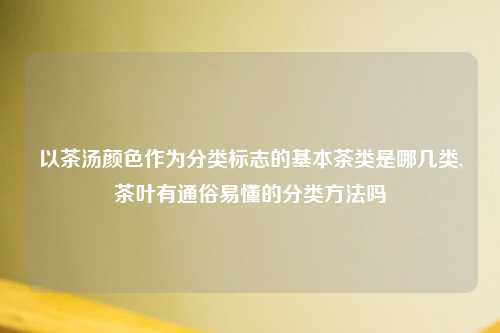 以茶汤颜色作为分类标志的基本茶类是哪几类,茶叶有通俗易懂的分类方法吗