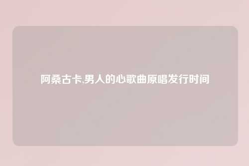 阿桑古卡,男人的心歌曲原唱发行时间