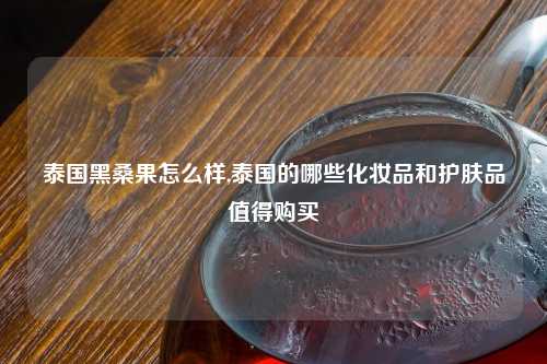 泰国黑桑果怎么样,泰国的哪些化妆品和护肤品值得购买