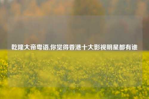乾隆大帝粤语,你觉得香港十大影视明星都有谁