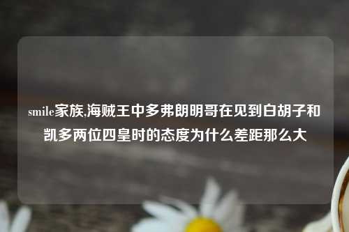 smile家族,海贼王中多弗朗明哥在见到白胡子和凯多两位四皇时的态度为什么差距那么大
